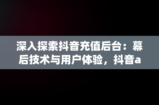 深入探索抖音充值后台：幕后技术与用户体验，抖音app充值 