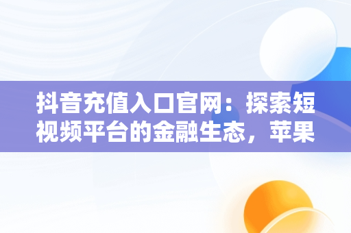 抖音充值入口官网：探索短视频平台的金融生态，苹果抖音充值入口官网 