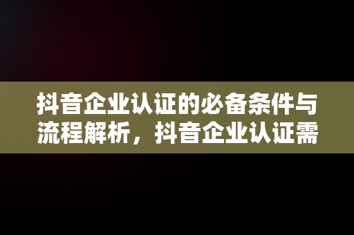 抖音企业认证的必备条件与流程解析，抖音企业认证需要什么资料 