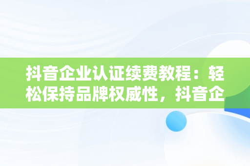 抖音企业认证续费教程：轻松保持品牌权威性，抖音企业认证续费教程视频 