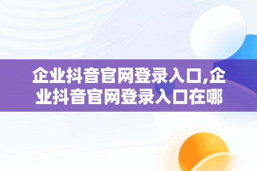 企业抖音官网登录入口,企业抖音官网登录入口在哪