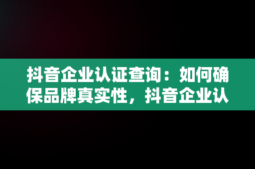 抖音企业认证查询：如何确保品牌真实性，抖音企业认证查询官网 