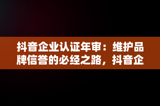 抖音企业认证年审：维护品牌信誉的必经之路，抖音企业认证年审是什么意思 