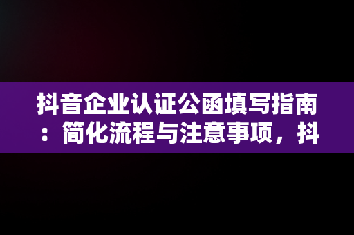 抖音企业认证公函填写指南：简化流程与注意事项，抖音认证公函要打印出来填写吗 