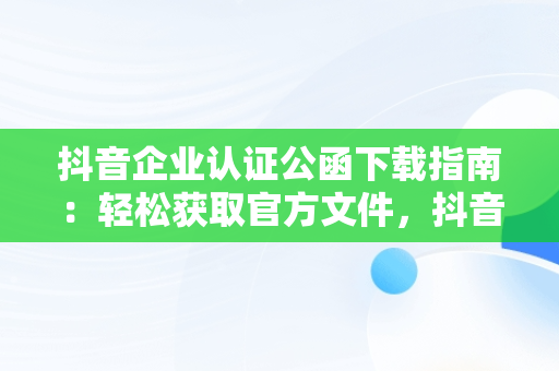 抖音企业认证公函下载指南：轻松获取官方文件，抖音认证公函在哪里填写 