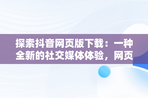 探索抖音网页版下载：一种全新的社交媒体体验，网页抖音怎么下载 