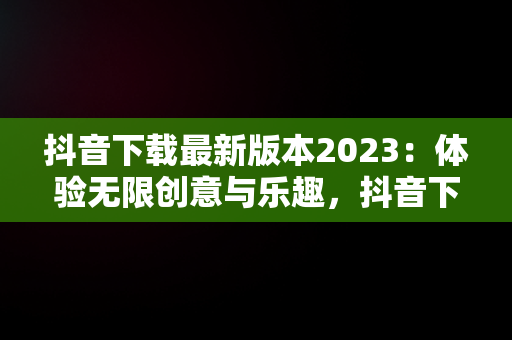 抖音下载最新版本2023：体验无限创意与乐趣，抖音下载最新版本2023官方正版安装 