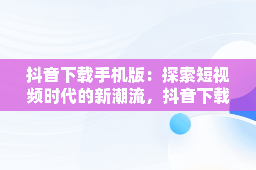 抖音下载手机版：探索短视频时代的新潮流，抖音下载手机版本 