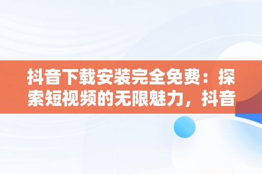 抖音下载安装完全免费：探索短视频的无限魅力，抖音下载安装免费安装 