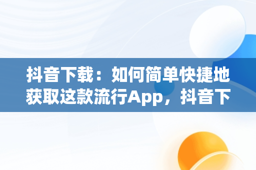 抖音下载：如何简单快捷地获取这款流行App，抖音下载app下载安装桌面版 