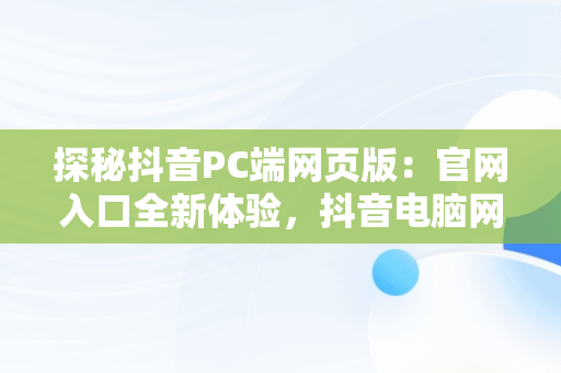 探秘抖音PC端网页版：官网入口全新体验，抖音电脑网页版官网 