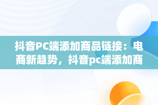 抖音PC端添加商品链接：电商新趋势，抖音pc端添加商品链接在哪 