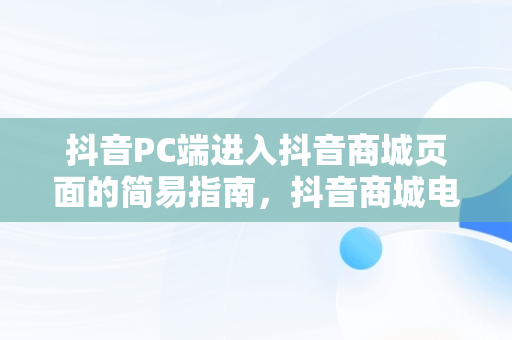 抖音PC端进入抖音商城页面的简易指南，抖音商城电脑版 