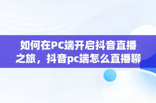 如何在PC端开启抖音直播之旅，抖音pc端怎么直播聊天室 