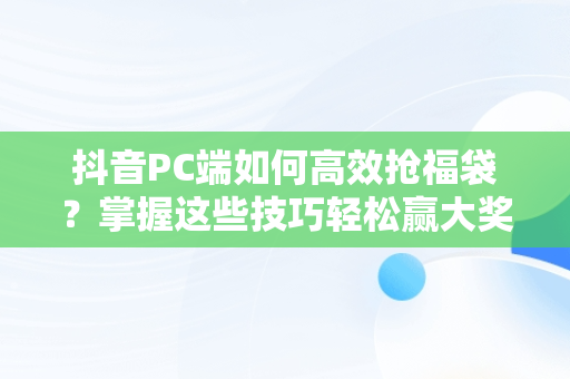 抖音PC端如何高效抢福袋？掌握这些技巧轻松赢大奖，抖音怎么抢福袋软件 