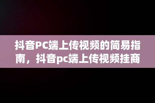 抖音PC端上传视频的简易指南，抖音pc端上传视频挂商品 