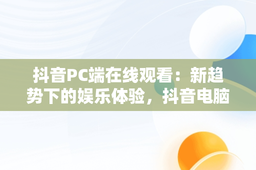 抖音PC端在线观看：新趋势下的娱乐体验，抖音电脑观看 