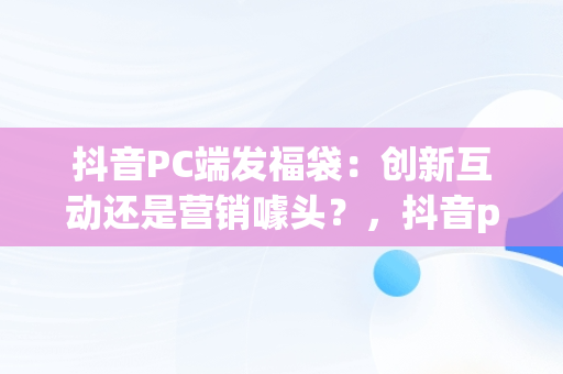 抖音PC端发福袋：创新互动还是营销噱头？，抖音pc端发福袋是真的吗 