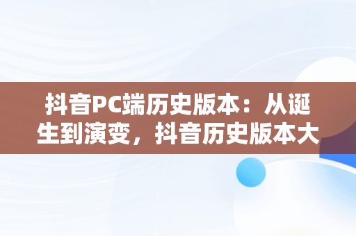 抖音PC端历史版本：从诞生到演变，抖音历史版本大全豌豆荚 