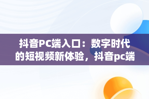 抖音PC端入口：数字时代的短视频新体验，抖音pc端入口在哪里 