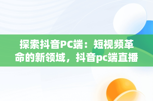 探索抖音PC端：短视频革命的新领域，抖音pc端直播方法 