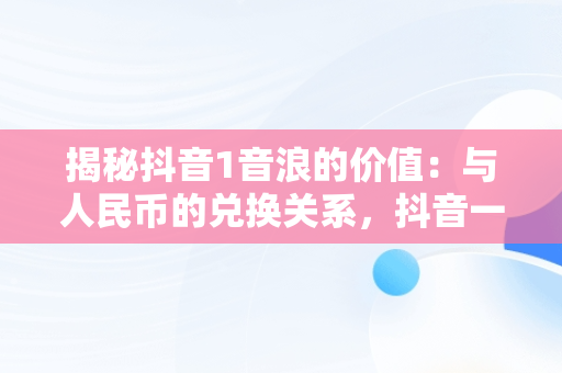 揭秘抖音1音浪的价值：与人民币的兑换关系，抖音一音浪等于多少抖币 