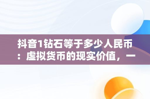 抖音1钻石等于多少人民币：虚拟货币的现实价值，一个嘉年华主播能拿多少钱 