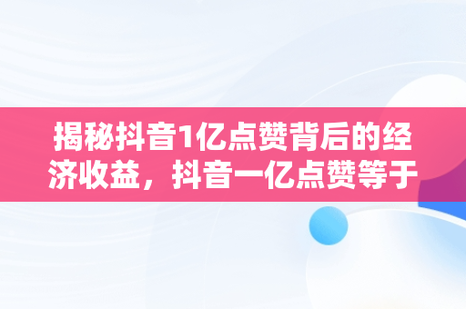 揭秘抖音1亿点赞背后的经济收益，抖音一亿点赞等于多少人民币 