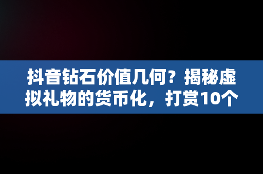 抖音钻石价值几何？揭秘虚拟礼物的货币化，打赏10个钻石多少钱 