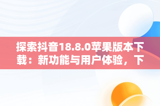 探索抖音18.8.0苹果版本下载：新功能与用户体验，下载抖音苹果版2019最新版本 