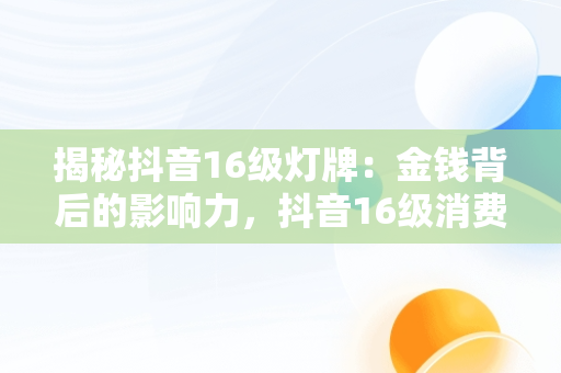 揭秘抖音16级灯牌：金钱背后的影响力，抖音16级消费等级多少钱 