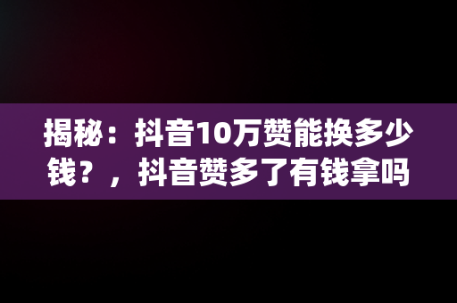 揭秘：抖音10万赞能换多少钱？，抖音赞多了有钱拿吗,抖音10万赞能换多少钱(派代网) 