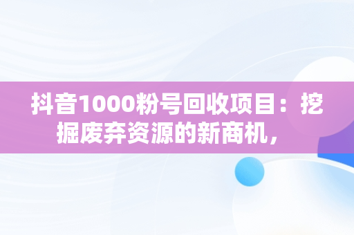 抖音1000粉号回收项目：挖掘废弃资源的新商机， 