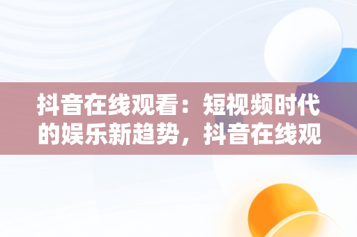 抖音在线观看：短视频时代的娱乐新趋势，抖音在线观看官网 