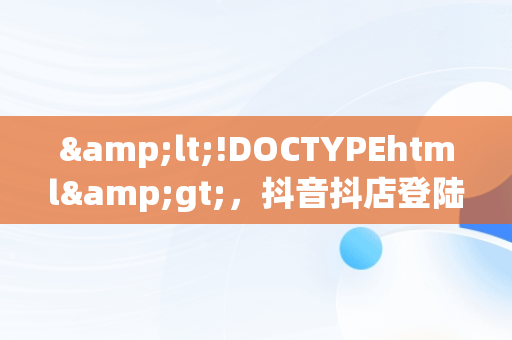 &lt;!DOCTYPEhtml&gt;，抖音抖店登陆 