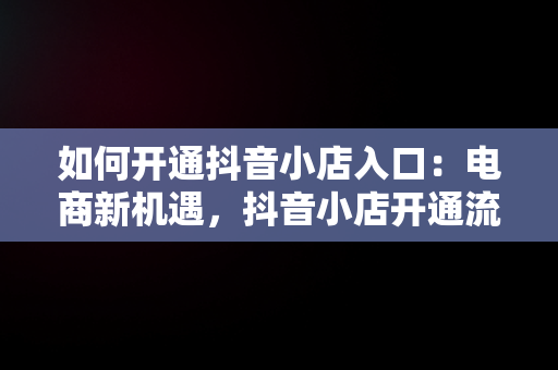 如何开通抖音小店入口：电商新机遇，抖音小店开通流程详细指导 