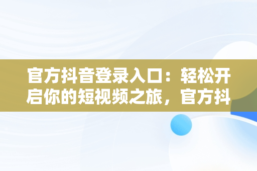 官方抖音登录入口：轻松开启你的短视频之旅，官方抖音登录入口网页版 