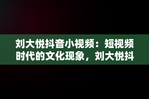 刘大悦抖音小视频：短视频时代的文化现象，刘大悦抖音小视频观看时间 