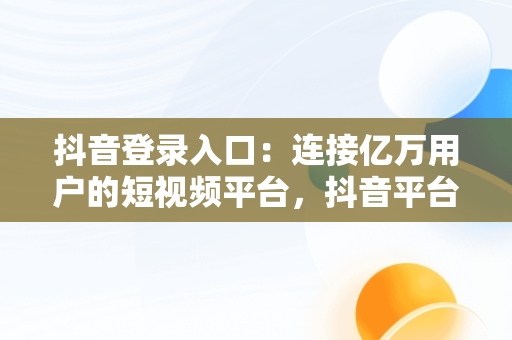 抖音登录入口：连接亿万用户的短视频平台，抖音平台登录入口 