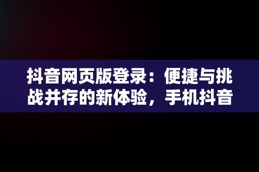 抖音网页版登录：便捷与挑战并存的新体验，手机抖音网页版登录 