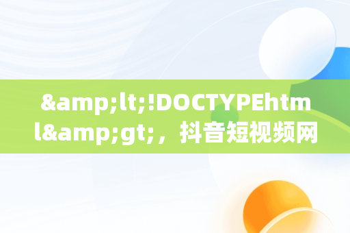 &lt;!DOCTYPEhtml&gt;，抖音短视频网页版登录入口 