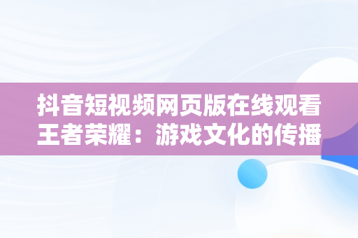 抖音短视频网页版在线观看王者荣耀：游戏文化的传播新趋势，抖音怎么看王者荣耀视频 