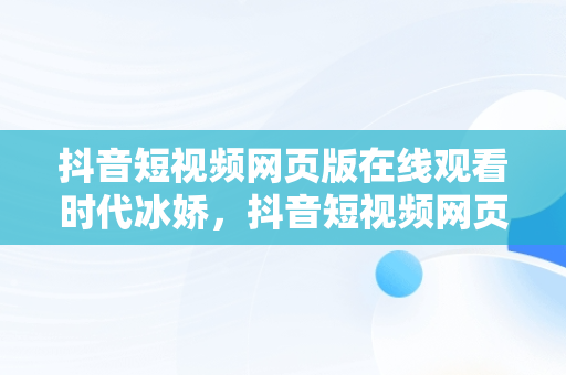 抖音短视频网页版在线观看时代冰娇，抖音短视频网页版在线观看时代冰娇是真的吗 