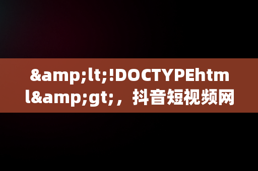 &lt;!DOCTYPEhtml&gt;，抖音短视频网页版登录入口 