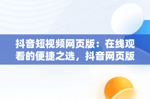 抖音短视频网页版：在线观看的便捷之选，抖音网页版在线登录观看 