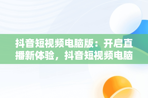 抖音短视频电脑版：开启直播新体验，抖音短视频电脑版在线观看直播怎么看 