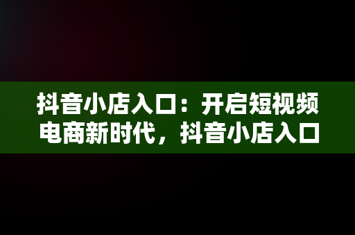 抖音小店入口：开启短视频电商新时代，抖音小店入口在哪里 