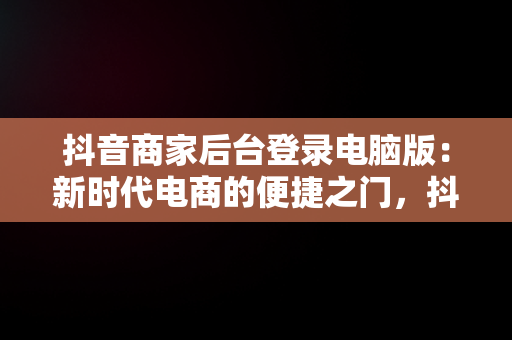 抖音商家后台登录电脑版：新时代电商的便捷之门，抖音小店商家电脑客户端 