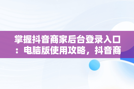 掌握抖音商家后台登录入口：电脑版使用攻略，抖音商家版怎么在电脑上操作 