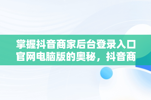 掌握抖音商家后台登录入口官网电脑版的奥秘，抖音商家电脑版登录入口怎么选择 